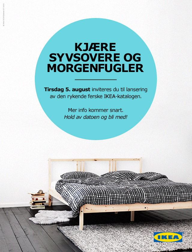 Kjære syvsovere og morgenfugler. Tirsdag 5. august inviteres du til lansering av den rykende ferske IKEA-katalogen. Mer info kommer snart. Hold av datoen og bli med!