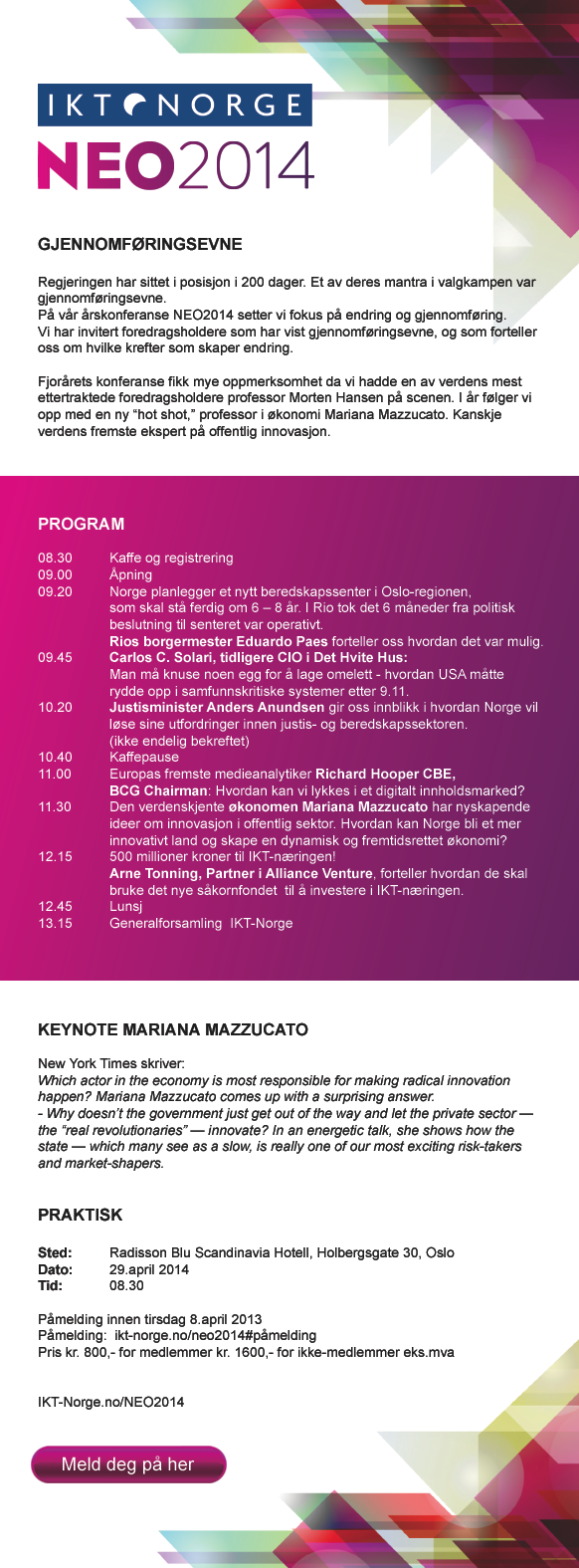 NEO 2014, 29.april 2014- Regjeringen har sittet i posisjon i 200 dager. Et av deres mantra i valgkampen var gjennomføringsevne. På vår årskonferanser NEO2014 setter vi fokus på endring og gjennomføring. Vi har invitert foredragsholdere som har vist gjennomføringsevne, og som forteller oss om hvilke krefter som skaper endring.
Fjolårets konferanse fikk mye oppmerksomhet da vi hadde en av verdens mest ettertraktede foredragsholdere professor Morten Hansen på scenen I år følger vi opp med en ny hot shot, professor i økonomi Mariana Mazzucato. Kanske verdens fremste ekspert på offentlig innovasjon. Meld deg på her