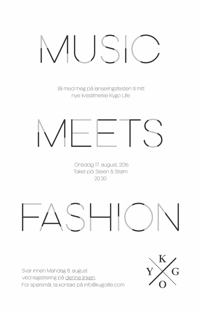 MUSIC MEETS FASHION
Bli med på lanseringsfesten til mitt nye livsstilmerke Kygo Life. 

Onsdag 17. august, 2016
Taket på Steen & Strøm
20:30

Svar innen Mandag 8. August ved registrering på denne linken http://event.congresso.no/event/kygo-life-save-the-date/form/kygofest

For spørmsål, ta kontakt på info@kygolife.com
