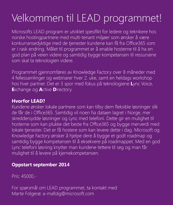 Hvorfor LEAD? Kundene ønsker lokale partnere som kan tilby dem fleksible løsninger slik de får de i Office365. Samtidig vil noen ha dataen lagret i Norge, mer skreddersydde løsninger og Lync med telefoni. Dette gir en mulighet til hosterne som kan plukke det beste fra Office365 og bygge merverdi med lokale tjenester. Det er få hostere som kan levere dette i dag. Microsoft og Knowledge Factory ønsker å hjelpe dere å bygge et godt roadmap og samtidig bygge kompetansen til å eksekvere på roadmappet. Med en god Lync telefoni løsning knytter man kundene tettere til seg og man får mulighet til å levere på kjernekompetansen.
