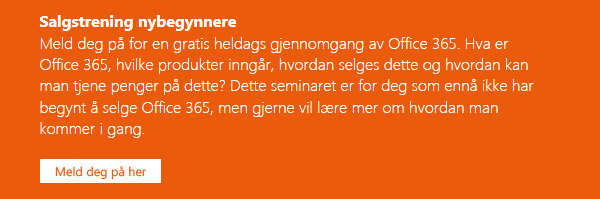 >Salgstrening nybegynnere. Meld deg på for en gratis heldags gjennomgang av Office 365. Hva er Office 365, hvilke produkter inngår, hvordan selges dette og hvordan kan man tjene penger på dette? Dette seminaret er for deg som ennå ikke har begynt å selge Office 365, men gjerne vil lære mer om hvordan man kommer i gang. Meld deg på her