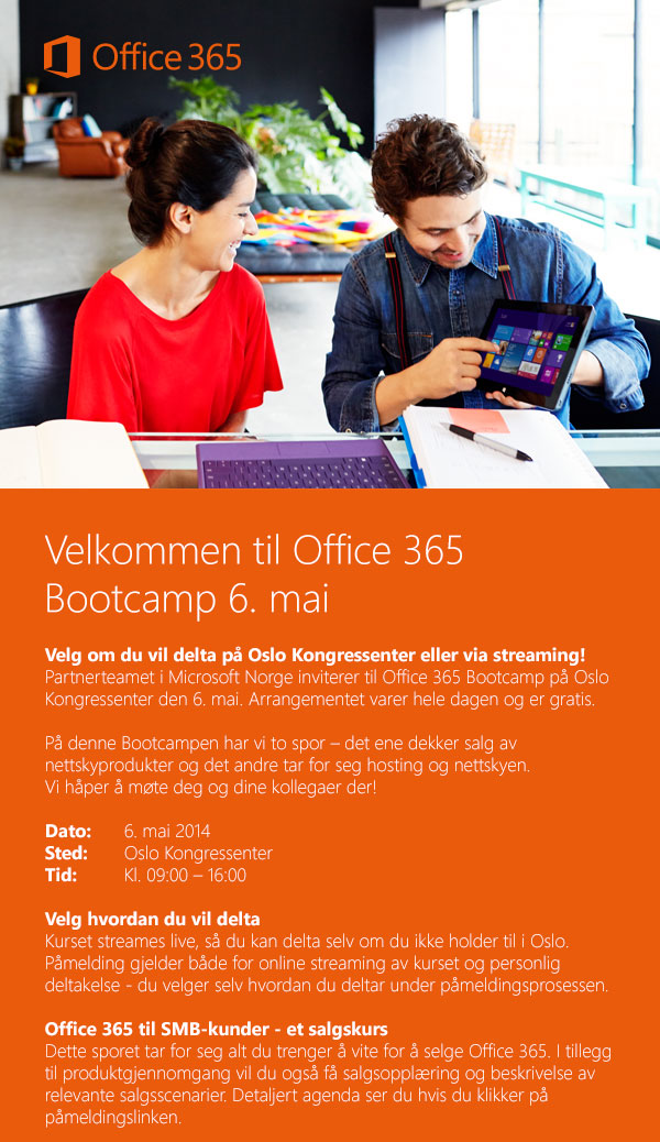 Velkommen til Office 365 Bootccamp 6. mai. Velg om du vil delta på Oslo Kongressenter eller via streaming! Partnerteamet i Microsoft Norge inviterer til Office 365 Bootcamp på Oslo Kongressenter den 6.mai. Arrangementet varer hele dagen og er gratis. Dato. 6. mai 2014. Sted: Oslo Kongressenter. Tid: Kl. 09:00 - 16:00