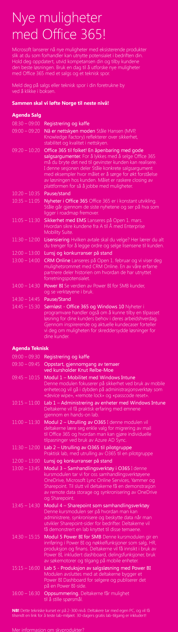 Nye muligheter med Office 365! Microsoft lanserer nå nye muligheter med eksisterende produkter slik at du som forhandler kan utnytte potensialet i bedriften din. Hold deg oppdatert, utvid kompetansen din og tilby kundene den beste løsningen. Bruk en dag til å utforske nye muligheter med Office 365 med et salgs og et teknisk spor. Meld deg på salgs eller teknisk spor i din foretrukne by ved å klikke i boksen. Sammen skal vi løfte Norge til neste nivå!