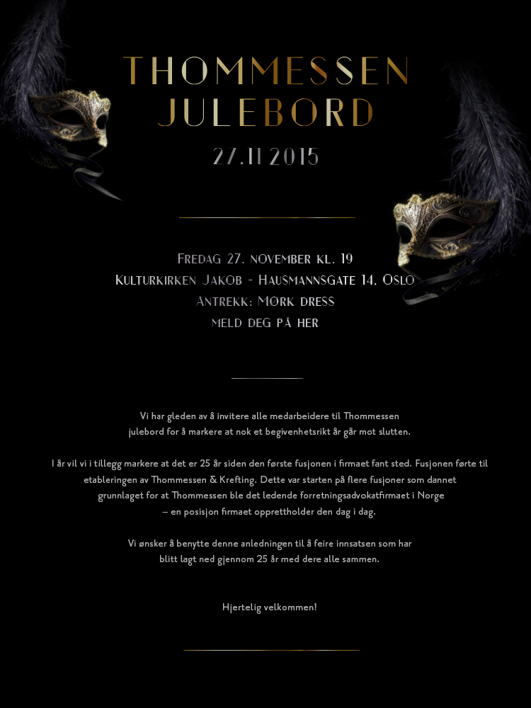 Vi har gleden av å invitere alle medarbeidere til Thommessen
julebord for å markere at nok et begivenhetsrikt år går mot slutten. Vi ønsker å benytte denne anledningen til å feire innsatsen som har
blitt lagt ned gjennom 25 år med dere alle sammen.